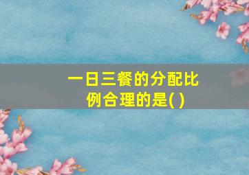 一日三餐的分配比例合理的是( )